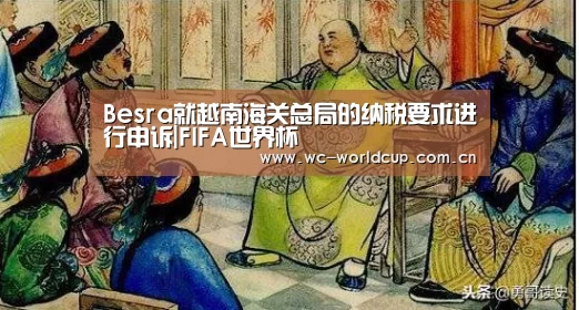 Besra就越南海关总局的纳税要求进行申诉|FIFA世界杯(图2) 世界杯