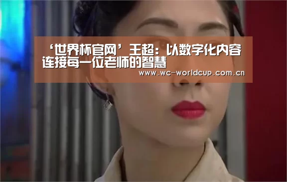 ‘世界杯官网’王超:以数字化内容连接每一位老师的智慧(图1) 世界杯